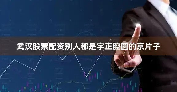 武汉股票配资别人都是字正腔圆的京片子