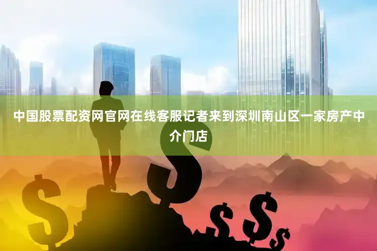 中国股票配资网官网在线客服记者来到深圳南山区一家房产中介门店
