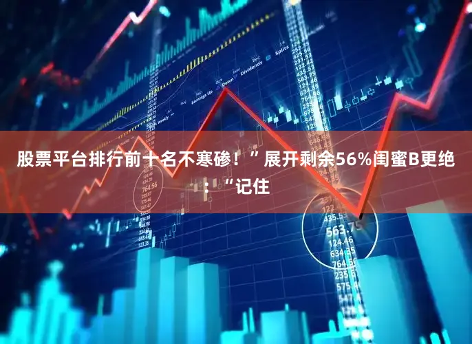 股票平台排行前十名不寒碜！”展开剩余56%闺蜜B更绝：“记住
