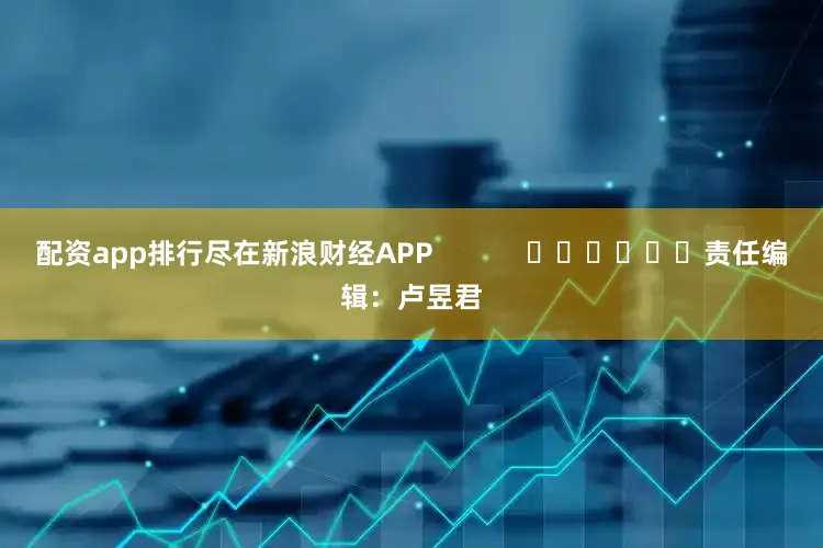 配资app排行尽在新浪财经APP            						责任编辑：卢昱君