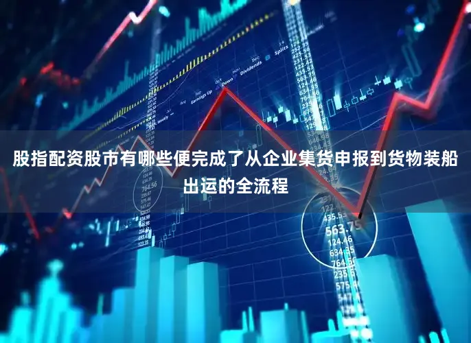 股指配资股市有哪些便完成了从企业集货申报到货物装船出运的全流程