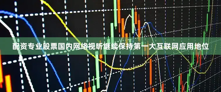 配资专业股票国内网络视听继续保持第一大互联网应用地位