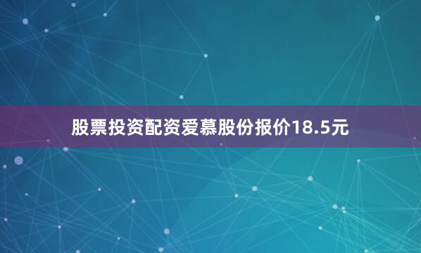 股票投资配资爱慕股份报价18.5元