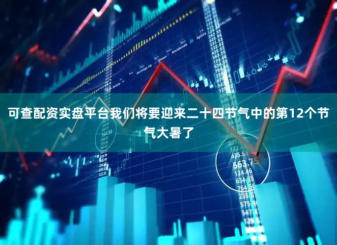 可查配资实盘平台我们将要迎来二十四节气中的第12个节气大暑了