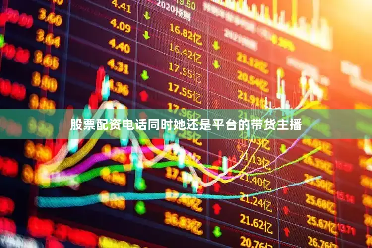 股票配资电话同时她还是平台的带货主播