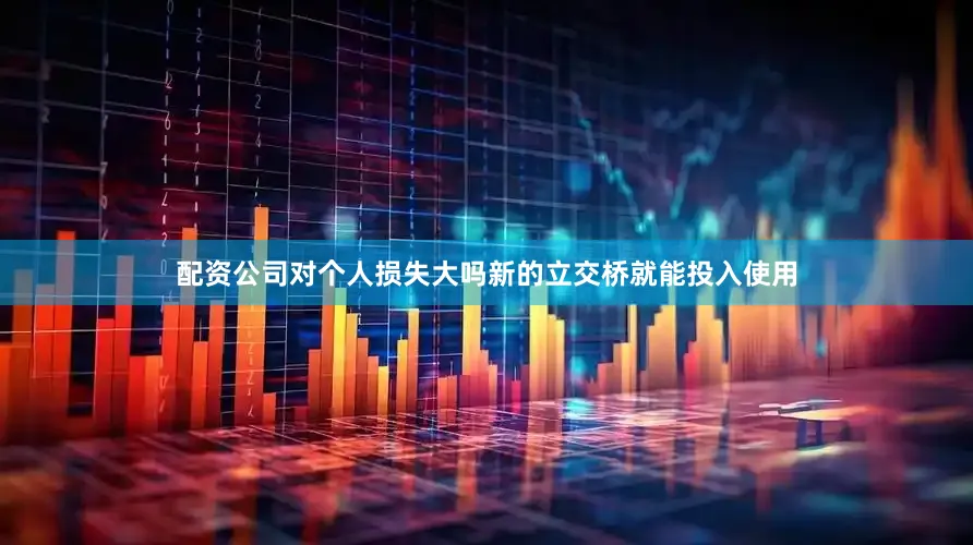 配资公司对个人损失大吗新的立交桥就能投入使用