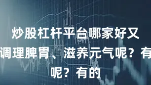 炒股杠杆平台哪家好又能调理脾胃、滋养元气呢？有的
