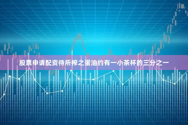股票申请配资待所榨之蛋油约有一小茶杯的三分之一