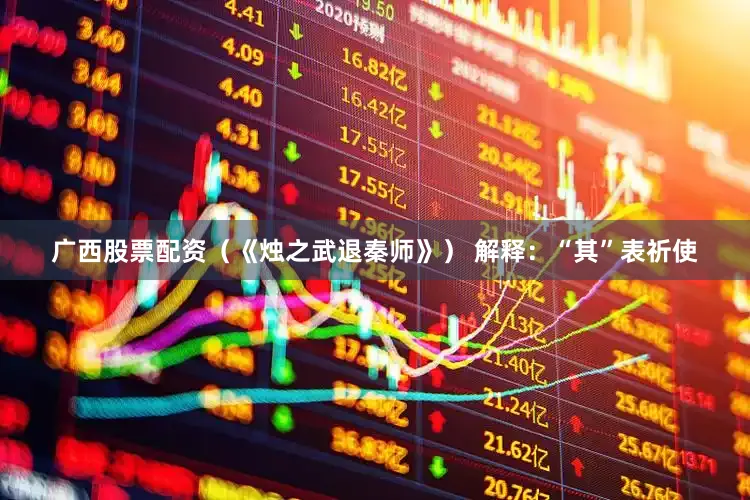 广西股票配资（《烛之武退秦师》） 解释：“其”表祈使
