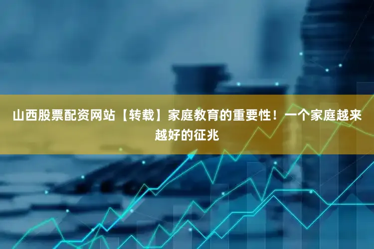 山西股票配资网站【转载】家庭教育的重要性！一个家庭越来越好的征兆