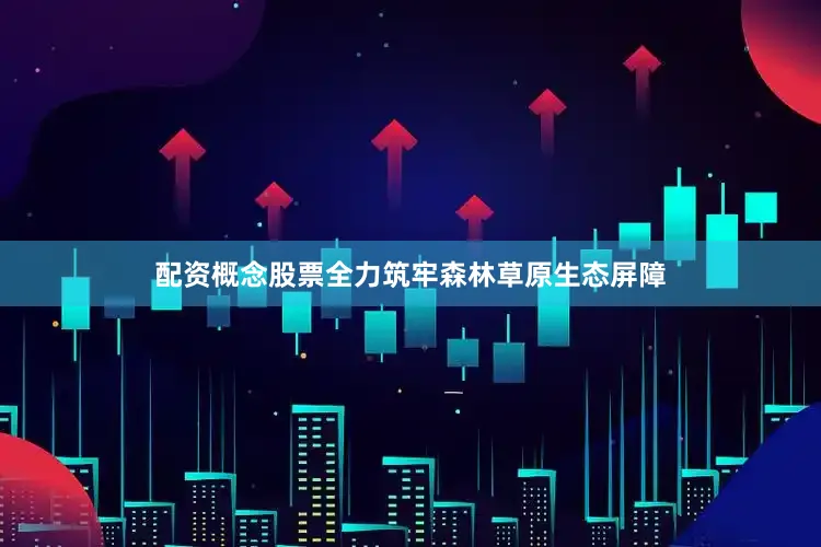 配资概念股票全力筑牢森林草原生态屏障