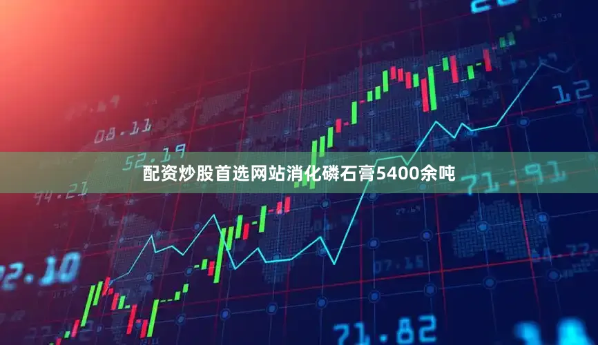 配资炒股首选网站消化磷石膏5400余吨