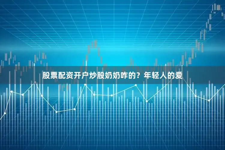 股票配资开户炒股奶奶咋的？年轻人的爱