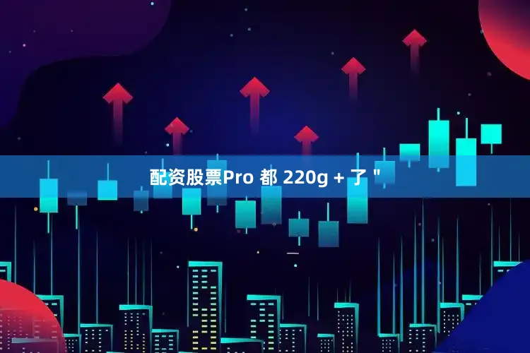 配资股票Pro 都 220g + 了＂