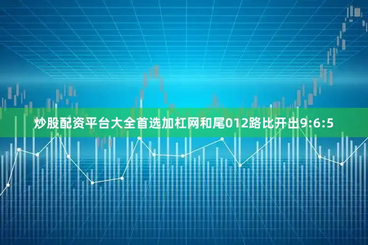 炒股配资平台大全首选加杠网和尾012路比开出9:6:5