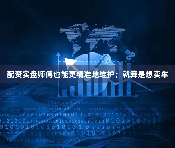 配资实盘师傅也能更精准地维护；就算是想卖车