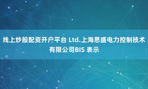 线上炒股配资开户平台 Ltd.上海思盛电力控制技术有限公司BIS 表示