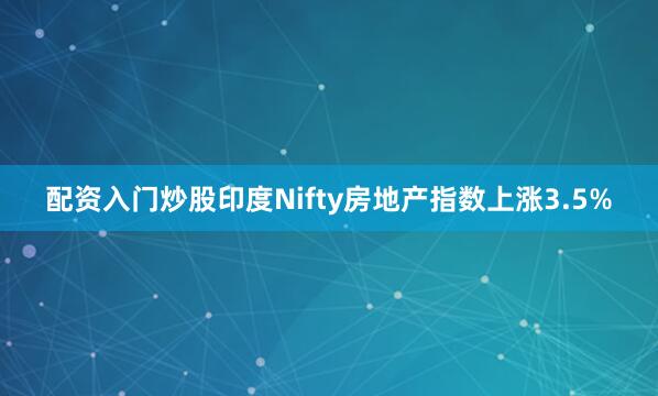 配资入门炒股印度Nifty房地产指数上涨3.5%