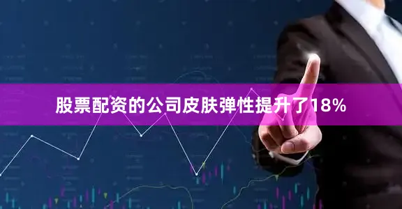 股票配资的公司皮肤弹性提升了18%