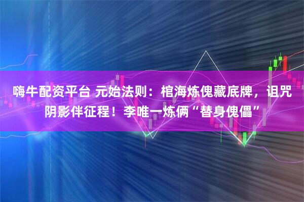 嗨牛配资平台 元始法则：棺海炼傀藏底牌，诅咒阴影伴征程！李唯一炼俩“替身傀儡”