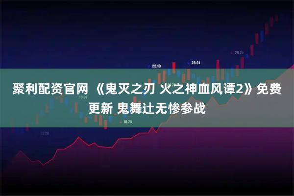 聚利配资官网 《鬼灭之刃 火之神血风谭2》免费更新 鬼舞辻无惨参战