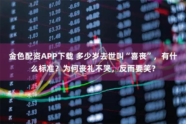 金色配资APP下载 多少岁去世叫“喜丧”，有什么标准？为何丧礼不哭，反而要笑？