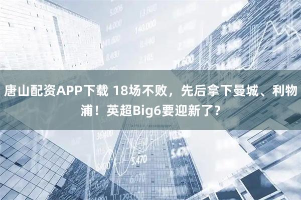 唐山配资APP下载 18场不败，先后拿下曼城、利物浦！英超Big6要迎新了？