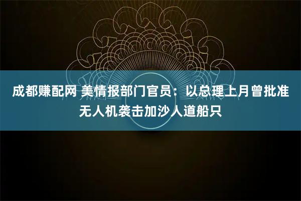 成都赚配网 美情报部门官员：以总理上月曾批准无人机袭击加沙人道船只