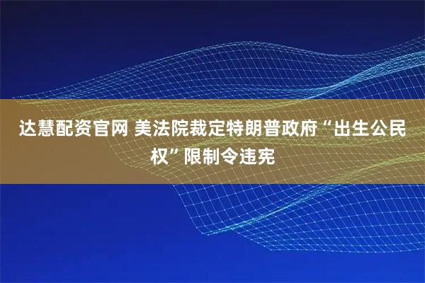 达慧配资官网 美法院裁定特朗普政府“出生公民权”限制令违宪