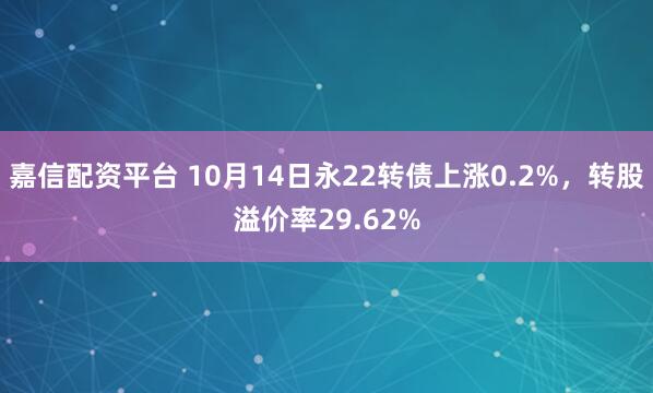 嘉信配资平台 10月14日永22转债上涨0.2%，转股溢价率29.62%