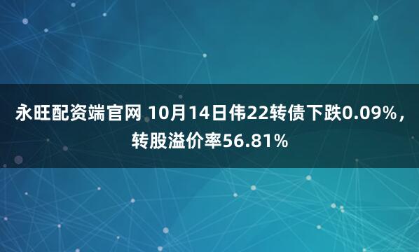 永旺配资端官网 10月14日伟22转债下跌0.09%,转股溢价率56.81%