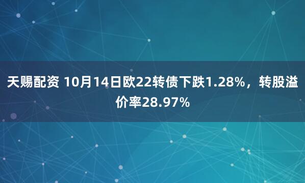 天赐配资 10月14日欧22转债下跌1.28%,转股溢价率28.97%