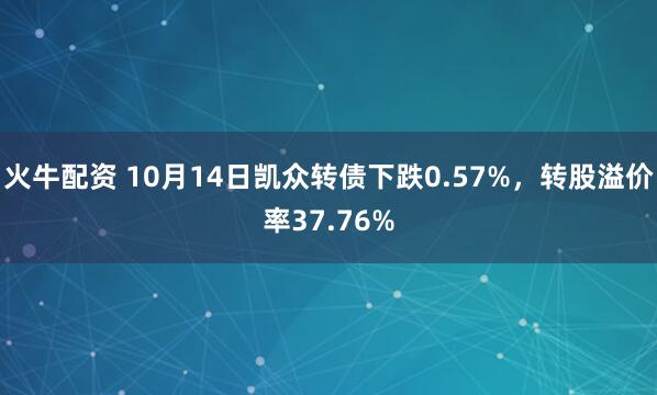 火牛配资 10月14日凯众转债下跌0.57%,转股溢价率37.76%