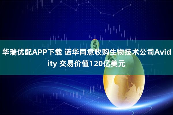 华瑞优配APP下载 诺华同意收购生物技术公司Avidity 交易价值120亿美元