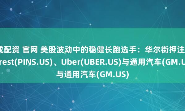 富成配资 官网 美股波动中的稳健长跑选手:华尔街押注Pinterest(PINS.US)、Uber(UBER.US)与通用汽车(GM.US)