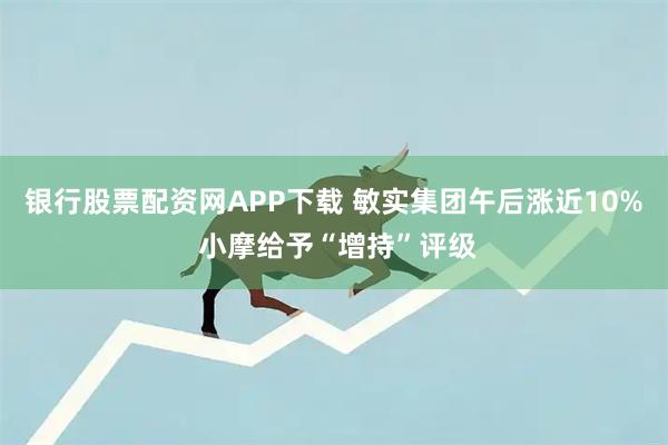 银行股票配资网APP下载 敏实集团午后涨近10% 小摩给予“增持”评级
