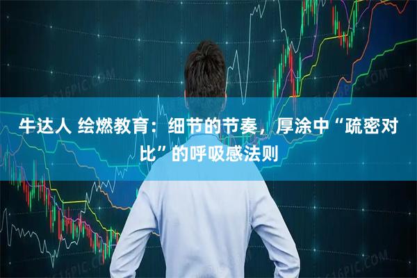 牛达人 绘燃教育:细节的节奏,厚涂中“疏密对比”的呼吸感法则
