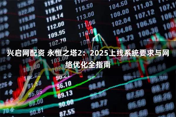兴启网配资 永恒之塔2：2025上线系统要求与网络优化全指南