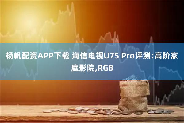 杨帆配资APP下载 海信电视U7S Pro评测:高阶家庭影院,RGB