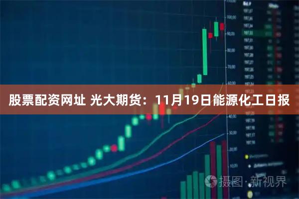 股票配资网址 光大期货：11月19日能源化工日报
