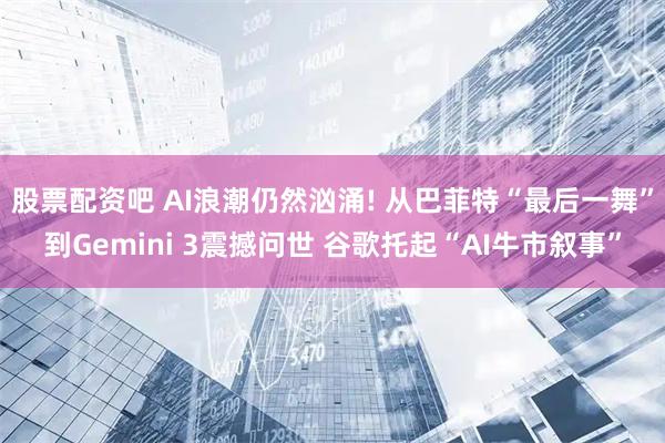 股票配资吧 AI浪潮仍然汹涌! 从巴菲特“最后一舞”到Gemini 3震撼问世 谷歌托起“AI牛市叙事”