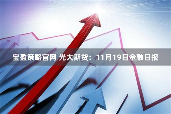 宝盈策略官网 光大期货:11月19日金融日报