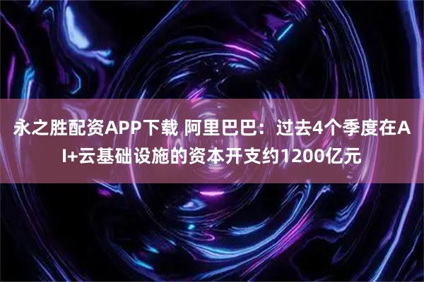 永之胜配资APP下载 阿里巴巴：过去4个季度在AI+云基础设施的资本开支约1200亿元