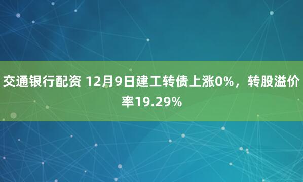 交通银行配资 12月9日建工转债上涨0%,转股溢价率19.29%