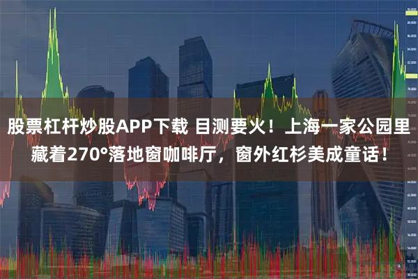 股票杠杆炒股APP下载 目测要火！上海一家公园里藏着270°落地窗咖啡厅，窗外红杉美成童话！