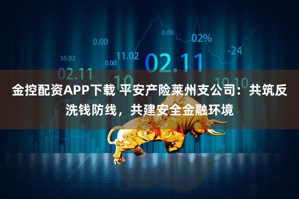 金控配资APP下载 平安产险莱州支公司：共筑反洗钱防线，共建安全金融环境