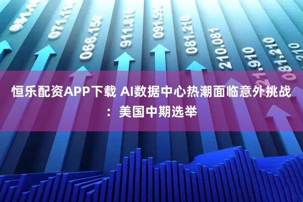 恒乐配资APP下载 AI数据中心热潮面临意外挑战：美国中期选举