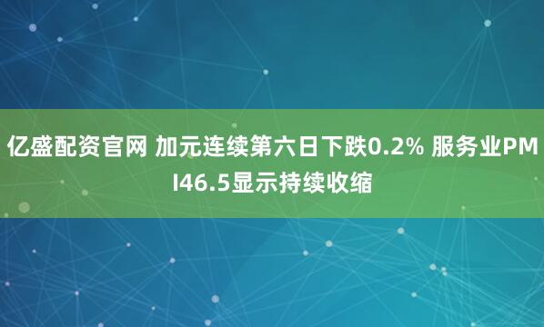 亿盛配资官网 加元连续第六日下跌0.2% 服务业PMI46.5显示持续收缩