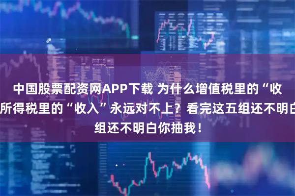 中国股票配资网APP下载 为什么增值税里的“收入”，和所得税里的“收入”永远对不上？看完这五组还不明白你抽我！