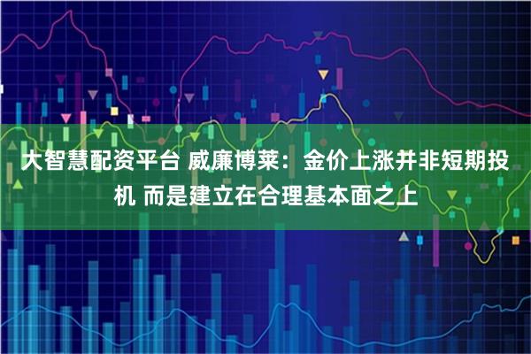 大智慧配资平台 威廉博莱：金价上涨并非短期投机 而是建立在合理基本面之上